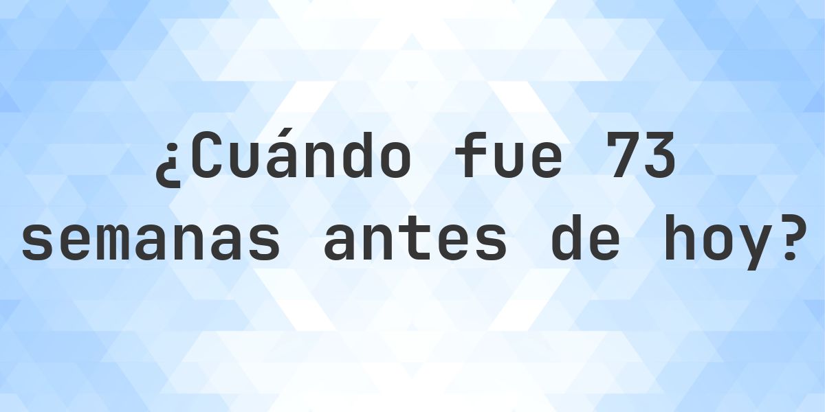 ¿Qué fecha era 73 semanas atrás? - Calculatio