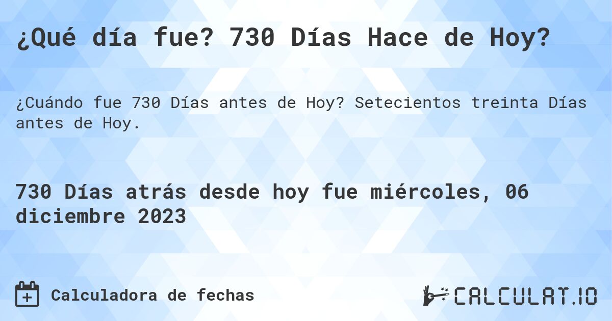 ¿Qué día fue? 730 Días Hace de Hoy?. Setecientos treinta Días antes de Hoy.