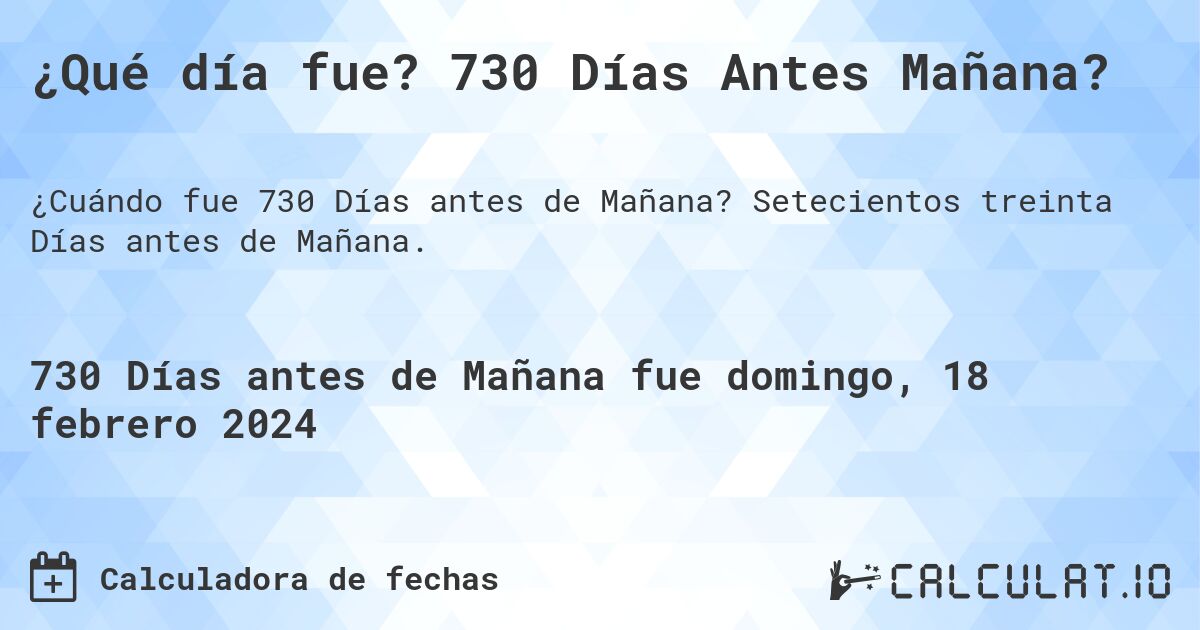 ¿Qué día fue? 730 Días Antes Mañana?. Setecientos treinta Días antes de Mañana.