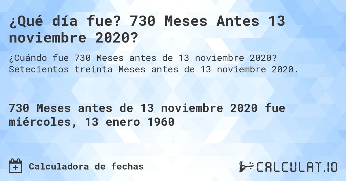 ¿Qué día fue? 730 Meses Antes 13 noviembre 2020?. Setecientos treinta Meses antes de 13 noviembre 2020.