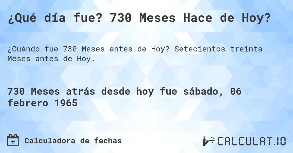 ¿Qué día fue? 730 Meses Hace de Hoy?. Setecientos treinta Meses antes de Hoy.