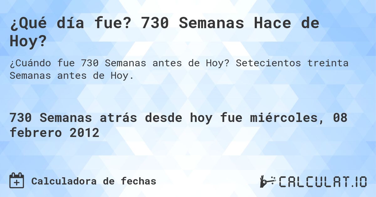 ¿Qué día fue? 730 Semanas Hace de Hoy?. Setecientos treinta Semanas antes de Hoy.