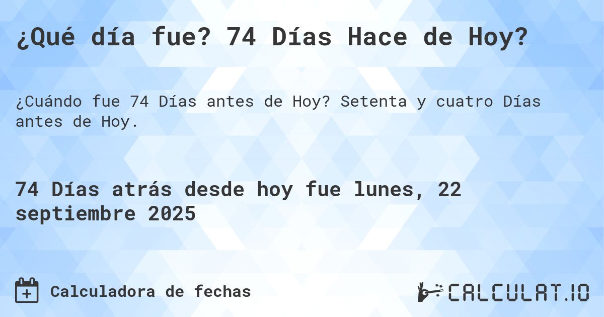 ¿Qué día fue? 74 Días Hace de Hoy?. Setenta y cuatro Días antes de Hoy.