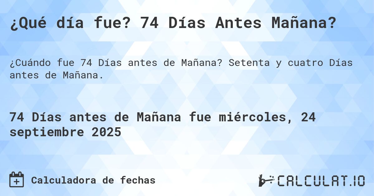 ¿Qué día fue? 74 Días Antes Mañana?. Setenta y cuatro Días antes de Mañana.