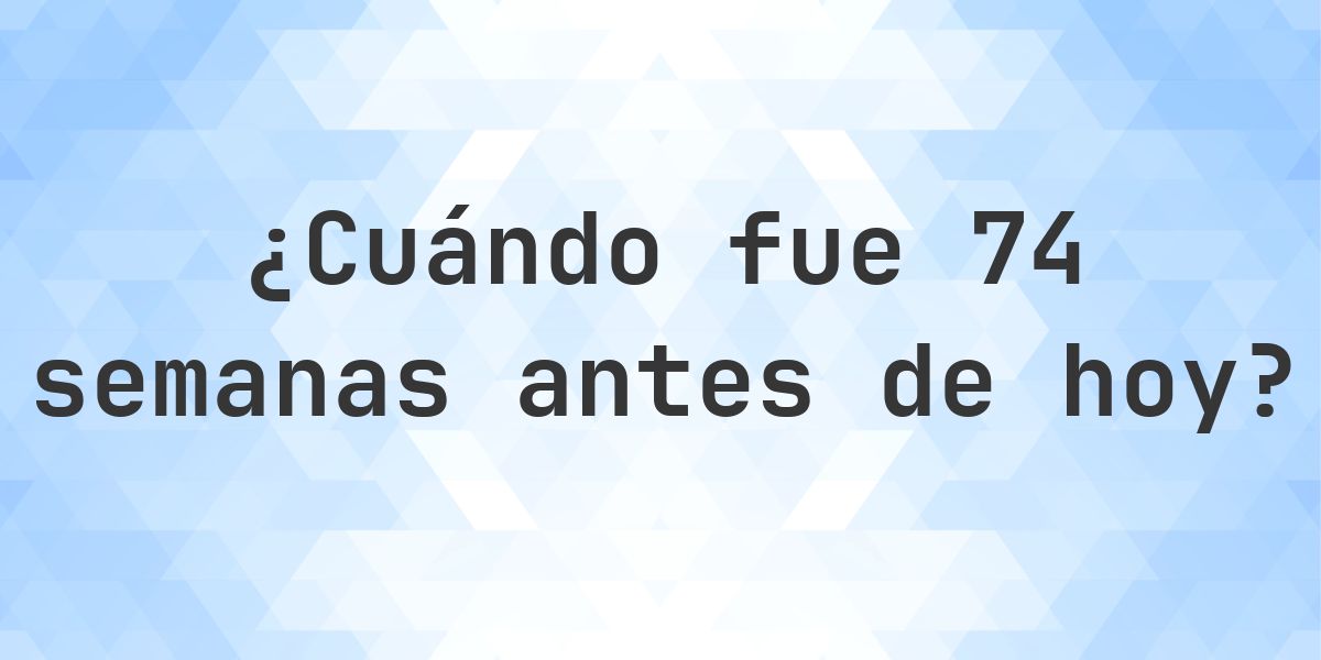 ¿Qué fecha era 74 semanas atrás? - Calculatio