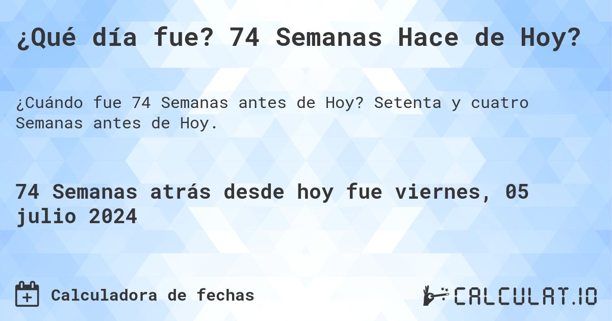 ¿Qué día fue? 74 Semanas Hace de Hoy?. Setenta y cuatro Semanas antes de Hoy.