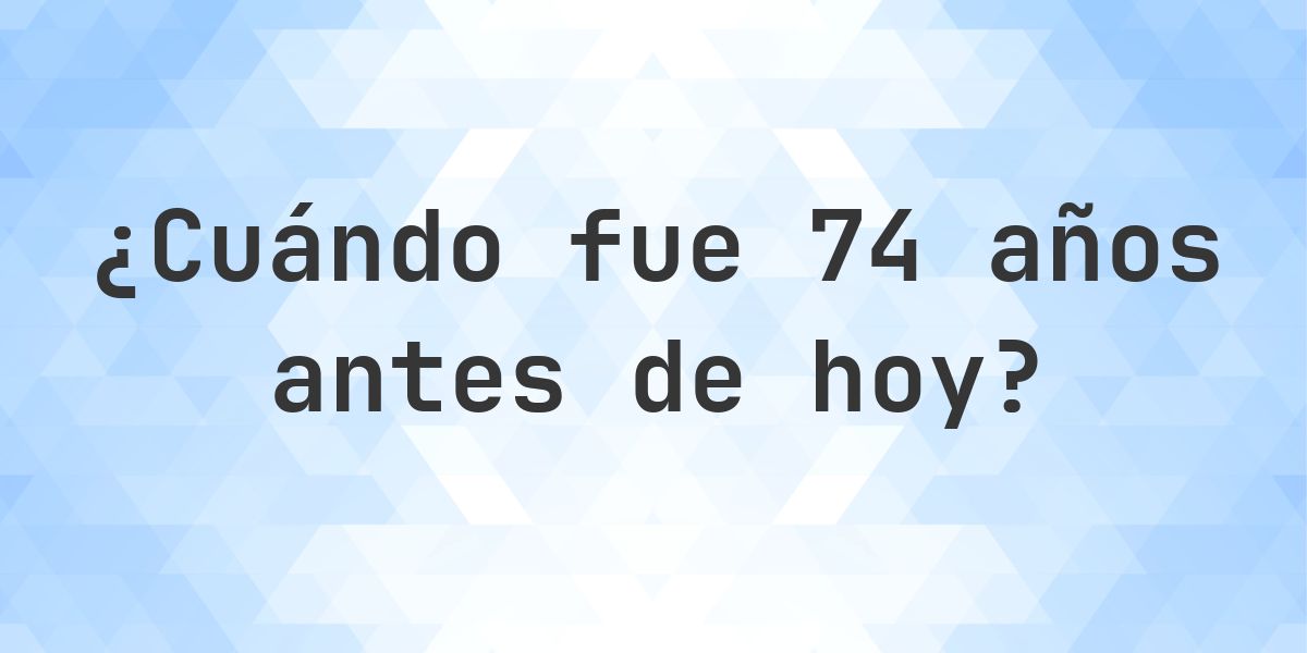 ¿Qué fecha era 74 años atrás? - Calculatio