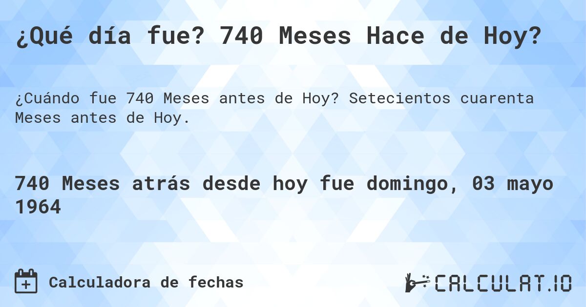 ¿Qué día fue? 740 Meses Hace de Hoy?. Setecientos cuarenta Meses antes de Hoy.