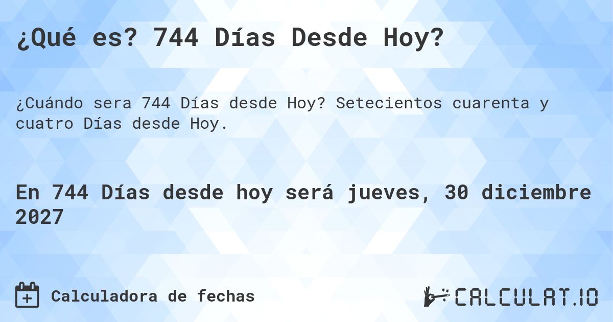 ¿Qué es? 744 Días Desde Hoy?. Setecientos cuarenta y cuatro Días desde Hoy.