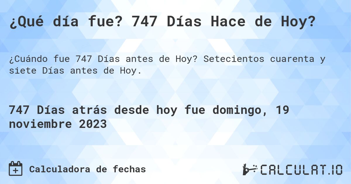 ¿Qué día fue? 747 Días Hace de Hoy?. Setecientos cuarenta y siete Días antes de Hoy.