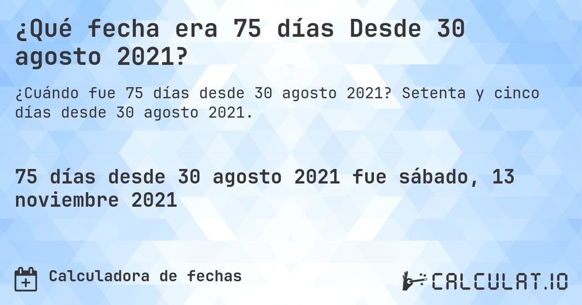 ¿Qué fecha era 75 días Desde 30 agosto 2021?. Setenta y cinco días desde 30 agosto 2021.