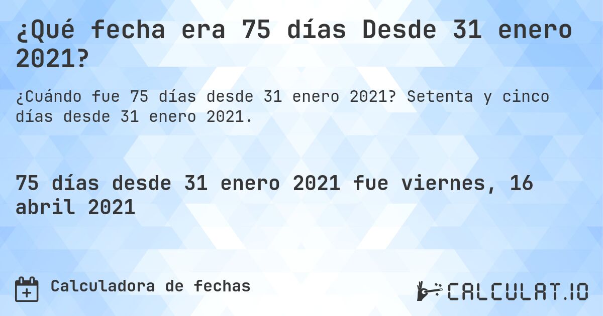 ¿Qué fecha era 75 días Desde 31 enero 2021?. Setenta y cinco días desde 31 enero 2021.