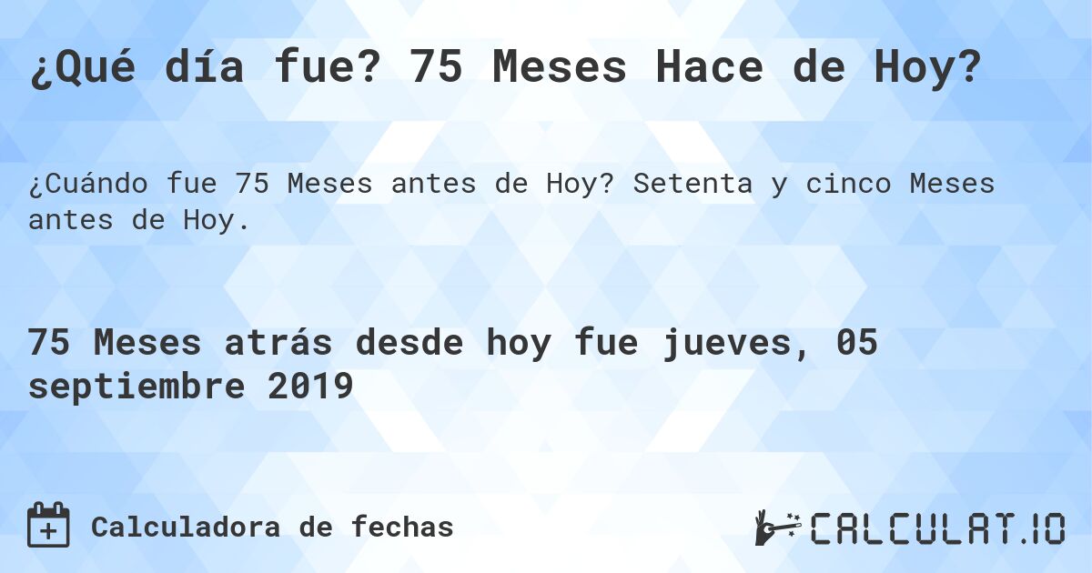 ¿Qué día fue? 75 Meses Hace de Hoy?. Setenta y cinco Meses antes de Hoy.