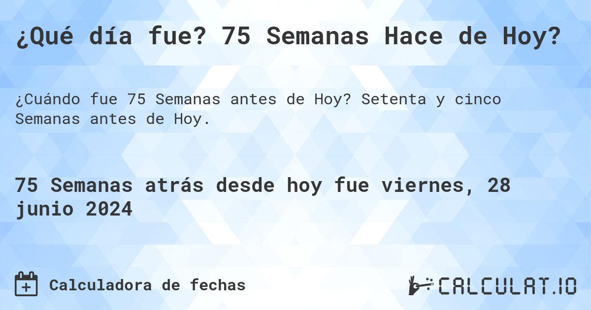 ¿Qué día fue? 75 Semanas Hace de Hoy?. Setenta y cinco Semanas antes de Hoy.