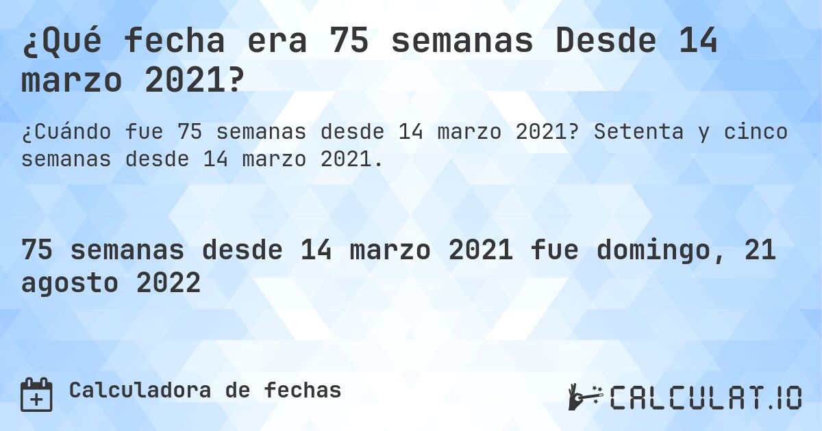 ¿Qué fecha era 75 semanas Desde 14 marzo 2021?. Setenta y cinco semanas desde 14 marzo 2021.