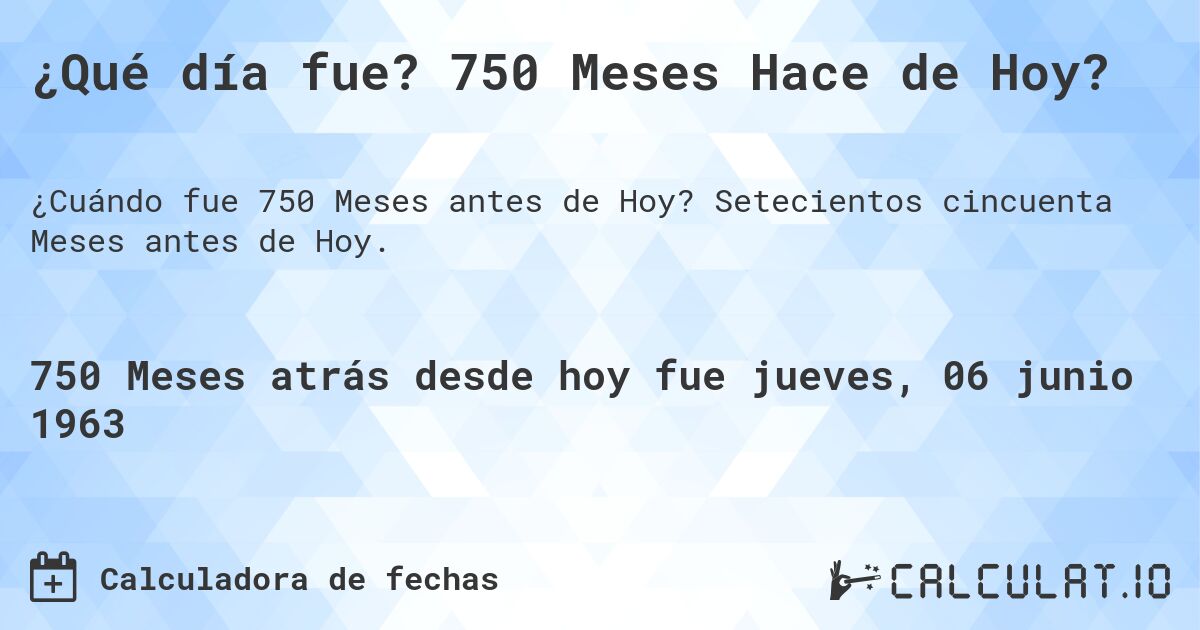 ¿Qué día fue? 750 Meses Hace de Hoy?. Setecientos cincuenta Meses antes de Hoy.