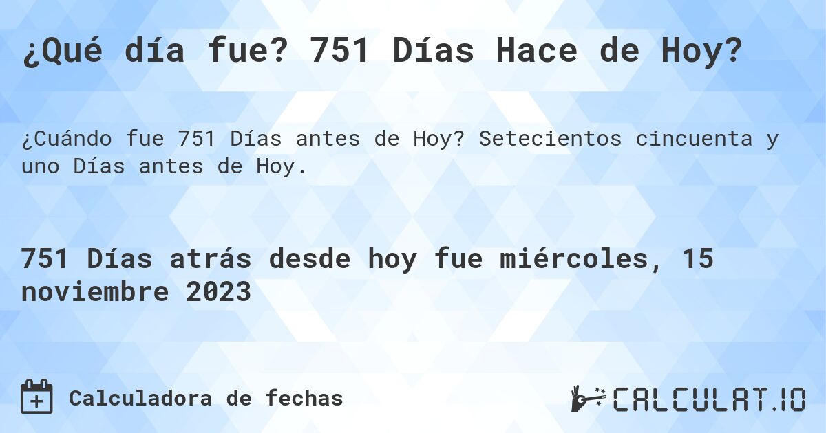 ¿Qué día fue? 751 Días Hace de Hoy?. Setecientos cincuenta y uno Días antes de Hoy.