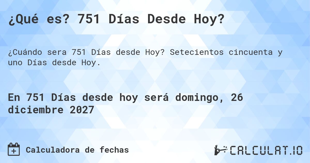 ¿Qué es? 751 Días Desde Hoy?. Setecientos cincuenta y uno Días desde Hoy.