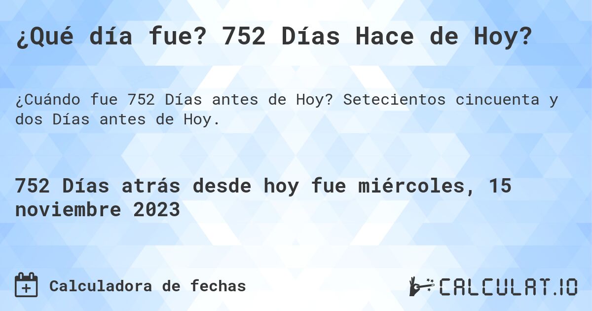 ¿Qué día fue? 752 Días Hace de Hoy?. Setecientos cincuenta y dos Días antes de Hoy.