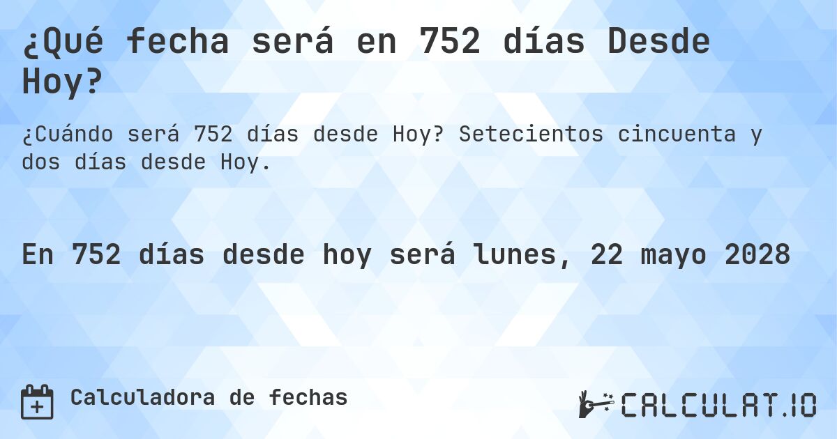 ¿Qué fecha será en 752 días Desde Hoy?. Setecientos cincuenta y dos días desde Hoy.