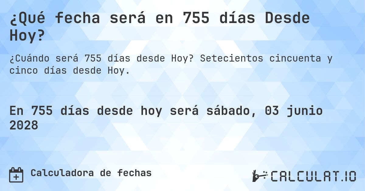 ¿Qué fecha será en 755 días Desde Hoy?. Setecientos cincuenta y cinco días desde Hoy.