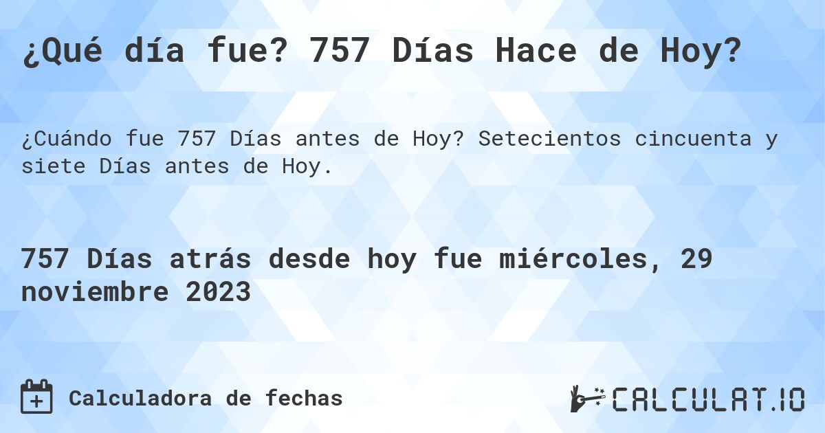 ¿Qué día fue? 757 Días Hace de Hoy?. Setecientos cincuenta y siete Días antes de Hoy.