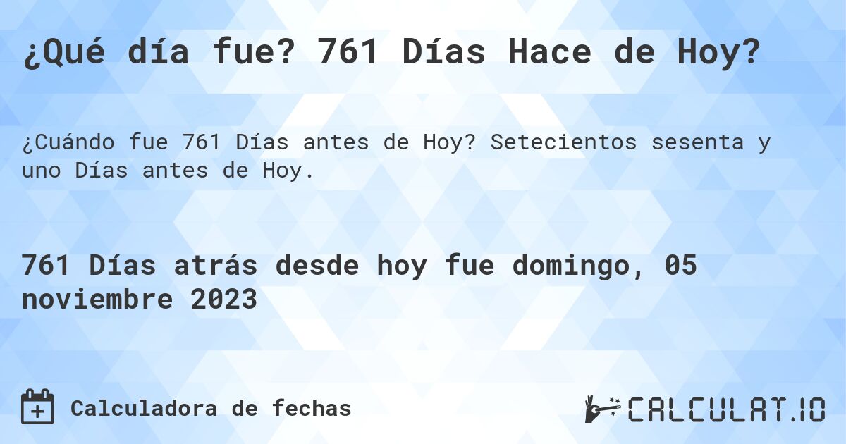 ¿Qué día fue? 761 Días Hace de Hoy?. Setecientos sesenta y uno Días antes de Hoy.
