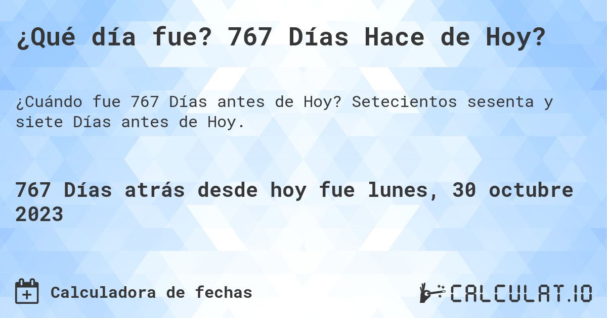 ¿Qué día fue? 767 Días Hace de Hoy?. Setecientos sesenta y siete Días antes de Hoy.