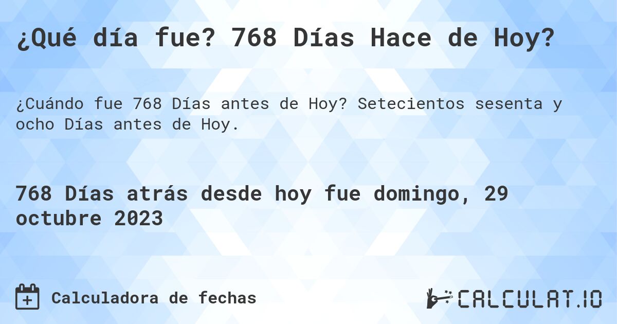 ¿Qué día fue? 768 Días Hace de Hoy?. Setecientos sesenta y ocho Días antes de Hoy.