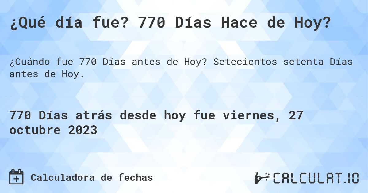 ¿Qué día fue? 770 Días Hace de Hoy?. Setecientos setenta Días antes de Hoy.