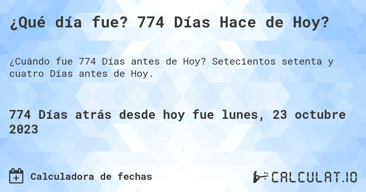 ¿Qué día fue? 774 Días Hace de Hoy?. Setecientos setenta y cuatro Días antes de Hoy.