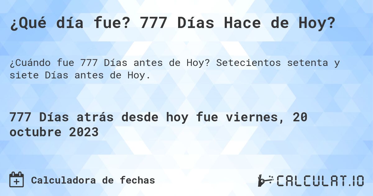 ¿Qué día fue? 777 Días Hace de Hoy?. Setecientos setenta y siete Días antes de Hoy.