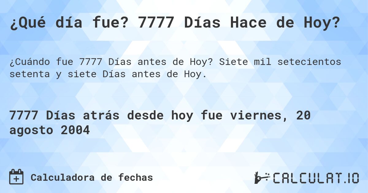 ¿Qué día fue? 7777 Días Hace de Hoy?. Siete mil setecientos setenta y siete Días antes de Hoy.