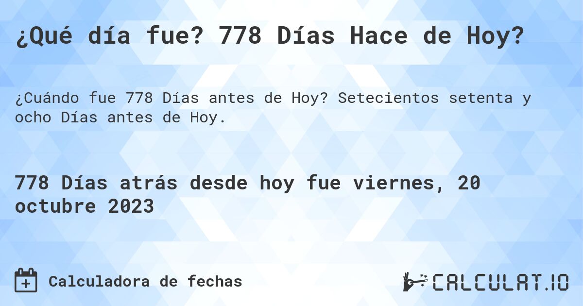 ¿Qué día fue? 778 Días Hace de Hoy?. Setecientos setenta y ocho Días antes de Hoy.
