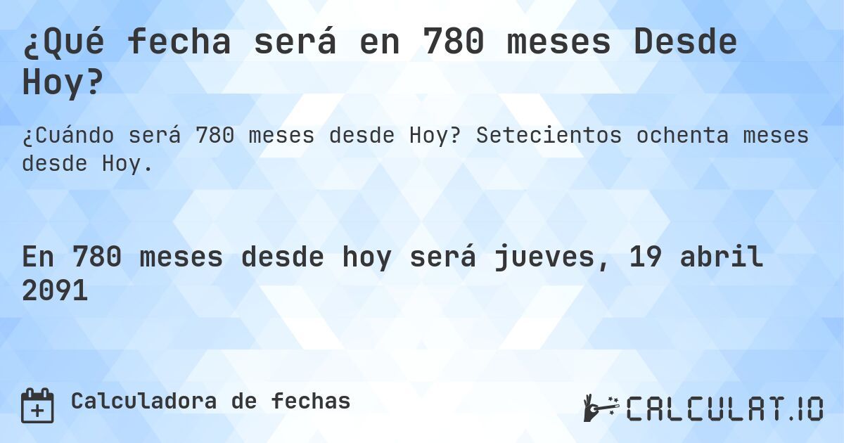¿Qué fecha será en 780 meses Desde Hoy?. Setecientos ochenta meses desde Hoy.