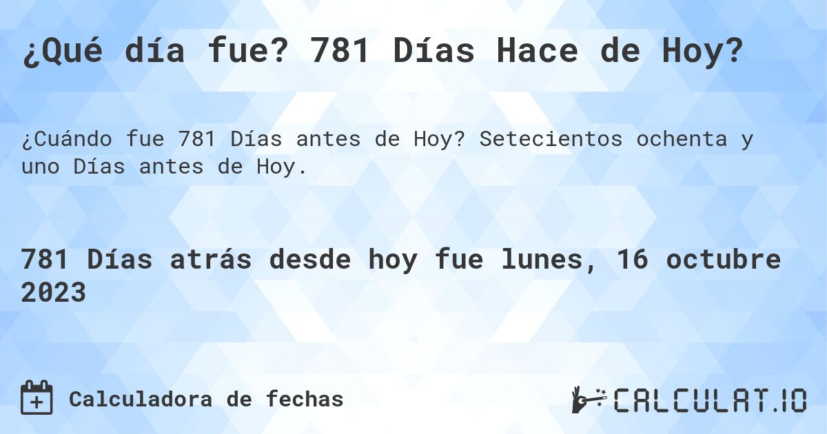 ¿Qué día fue? 781 Días Hace de Hoy?. Setecientos ochenta y uno Días antes de Hoy.
