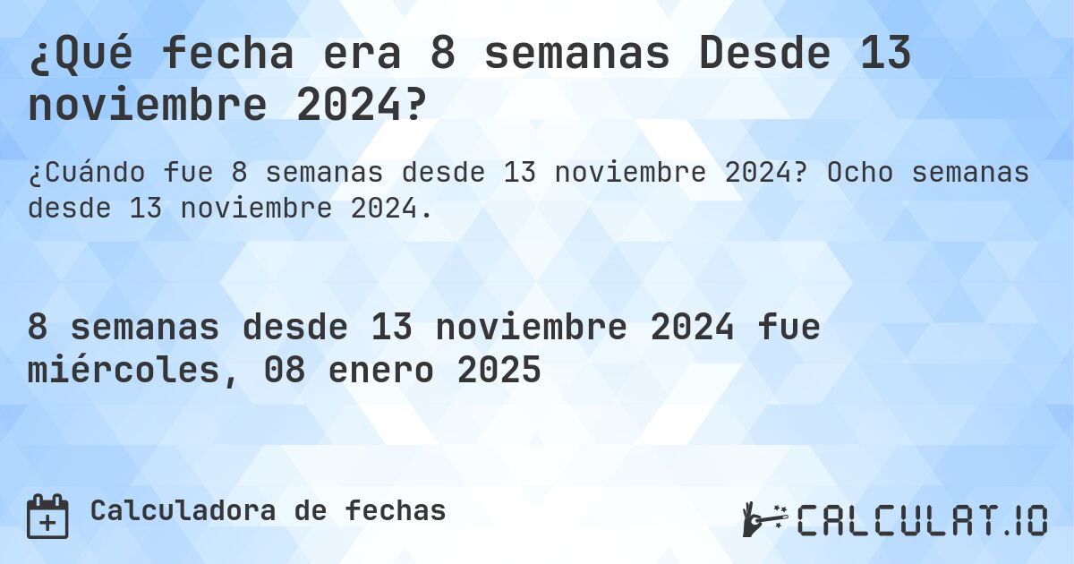 ¿Qué fecha era 8 semanas Desde 13 noviembre 2024?. Ocho semanas desde 13 noviembre 2024.
