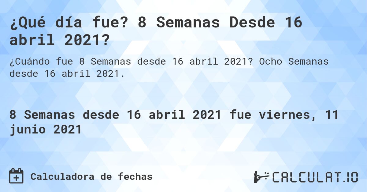 ¿Qué día fue? 8 Semanas Desde 16 abril 2021?. Ocho Semanas desde 16 abril 2021.