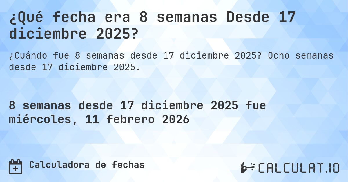 ¿Qué fecha era 8 semanas Desde 17 diciembre 2025?. Ocho semanas desde 17 diciembre 2025.