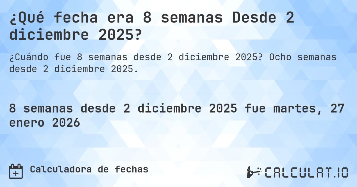 ¿Qué fecha era 8 semanas Desde 2 diciembre 2025?. Ocho semanas desde 2 diciembre 2025.