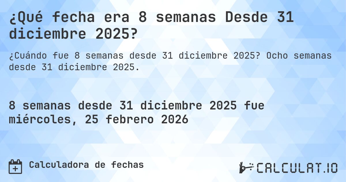 ¿Qué fecha era 8 semanas Desde 31 diciembre 2025?. Ocho semanas desde 31 diciembre 2025.