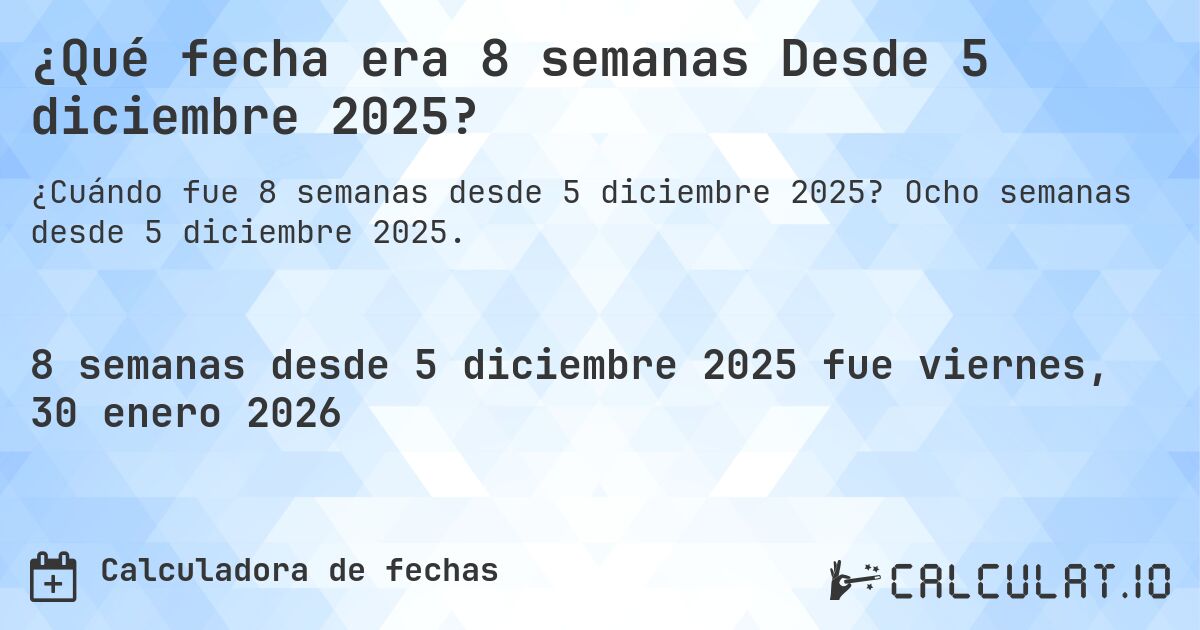 ¿Qué fecha era 8 semanas Desde 5 diciembre 2025?. Ocho semanas desde 5 diciembre 2025.