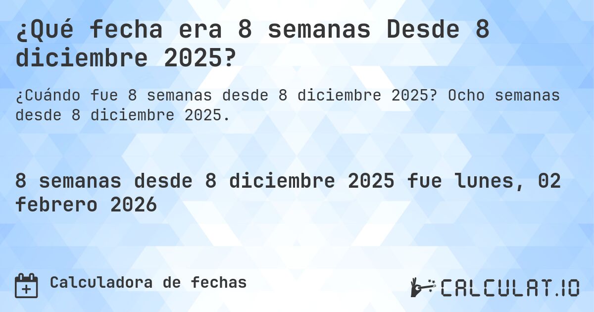 ¿Qué fecha era 8 semanas Desde 8 diciembre 2025?. Ocho semanas desde 8 diciembre 2025.