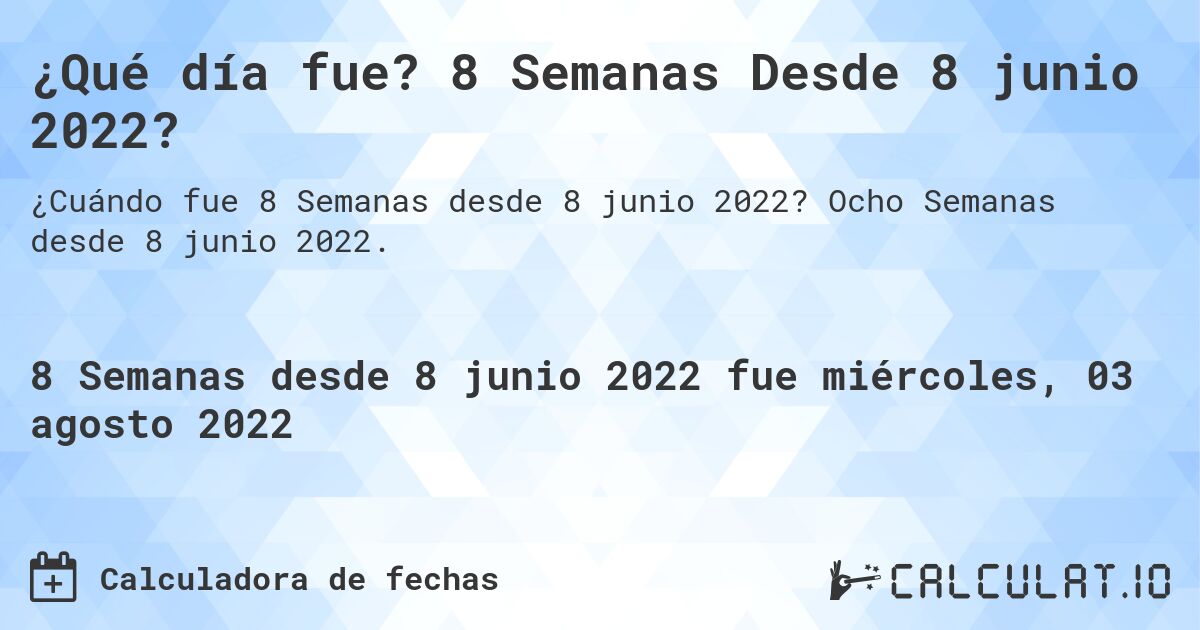¿Qué día fue? 8 Semanas Desde 8 junio 2022?. Ocho Semanas desde 8 junio 2022.
