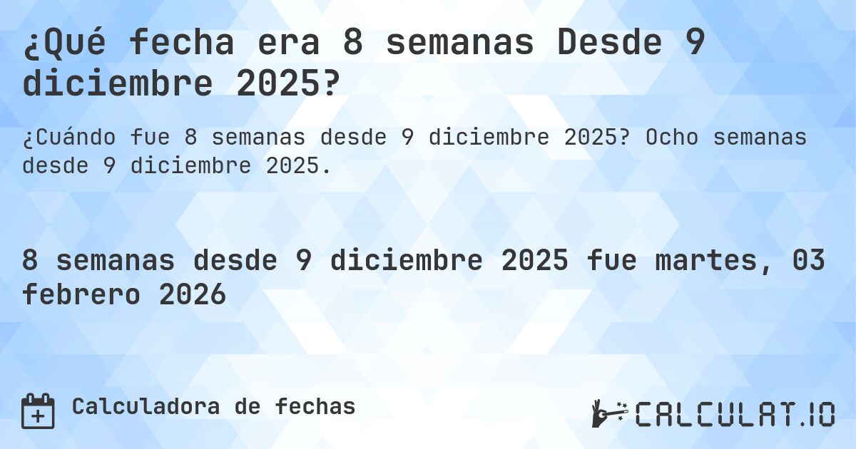 ¿Qué fecha era 8 semanas Desde 9 diciembre 2025?. Ocho semanas desde 9 diciembre 2025.