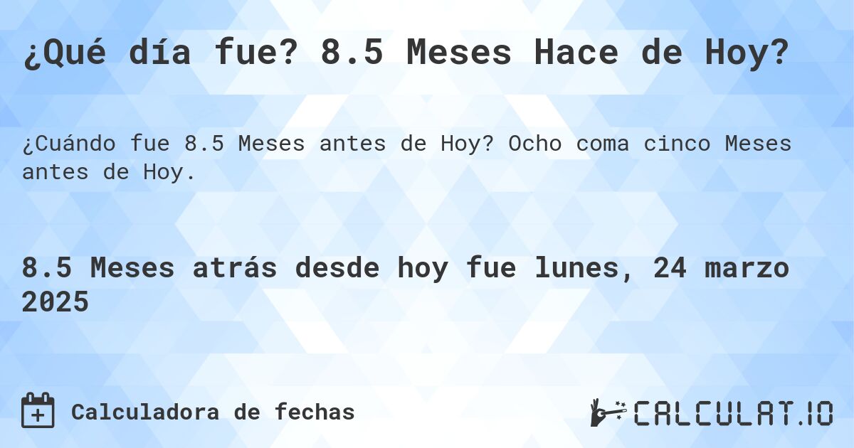 ¿Qué día fue? 8.5 Meses Hace de Hoy?. Ocho coma cinco Meses antes de Hoy.