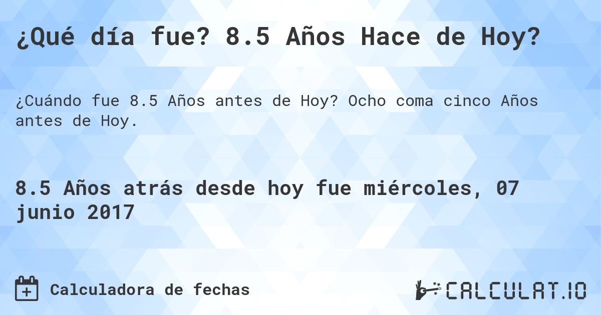 ¿Qué día fue? 8.5 Años Hace de Hoy?. Ocho coma cinco Años antes de Hoy.