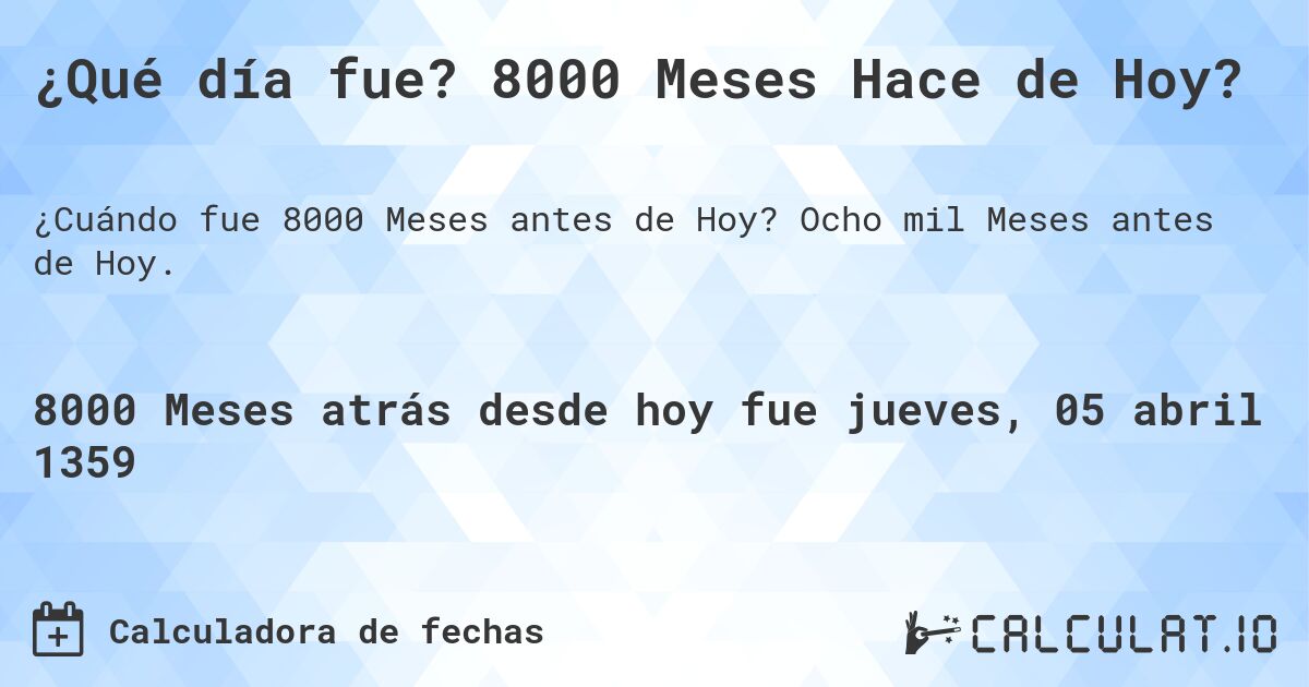 ¿Qué día fue? 8000 Meses Hace de Hoy?. Ocho mil Meses antes de Hoy.