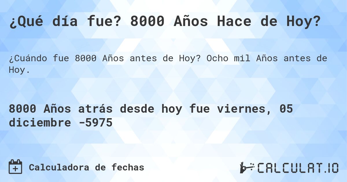 ¿Qué día fue? 8000 Años Hace de Hoy?. Ocho mil Años antes de Hoy.