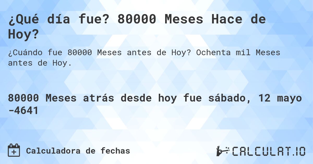 ¿Qué día fue? 80000 Meses Hace de Hoy?. Ochenta mil Meses antes de Hoy.